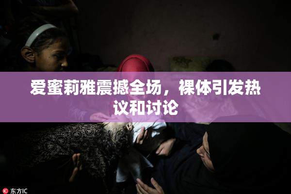 爱蜜莉雅震撼全场，裸体引发热议和讨论