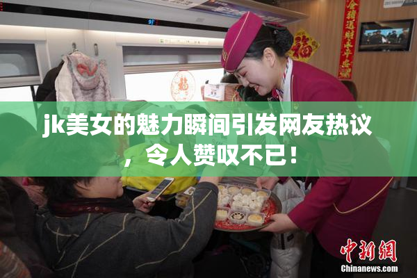 jk美女的魅力瞬间引发网友热议，令人赞叹不已！