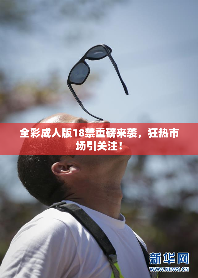 全彩成人版18禁重磅来袭，狂热市场引关注！