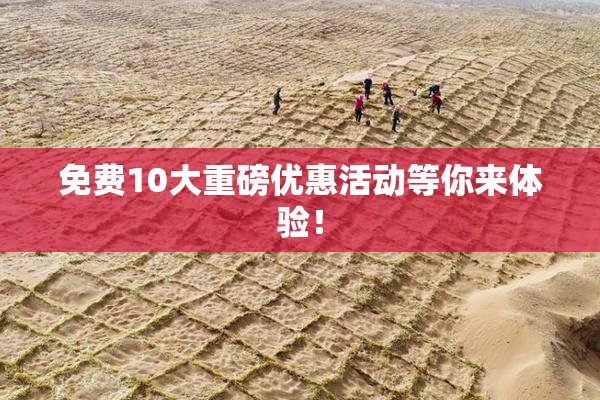 免费10大重磅优惠活动等你来体验！
