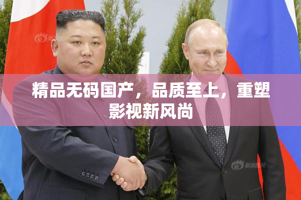 精品无码国产，品质至上，重塑影视新风尚