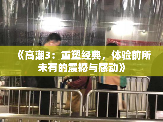 《高潮3：重塑经典，体验前所未有的震撼与感动》