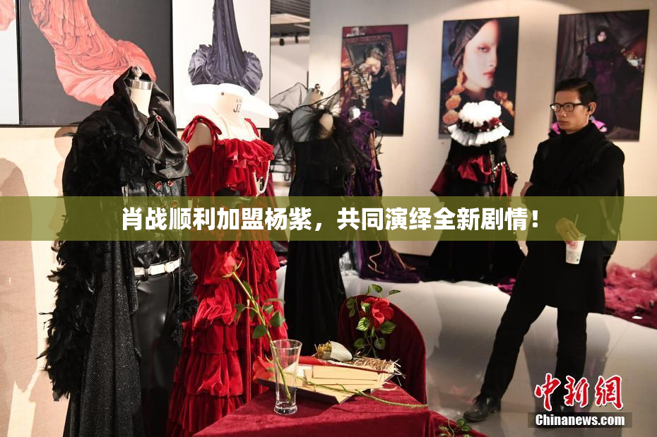 肖战顺利加盟杨紫，共同演绎全新剧情！