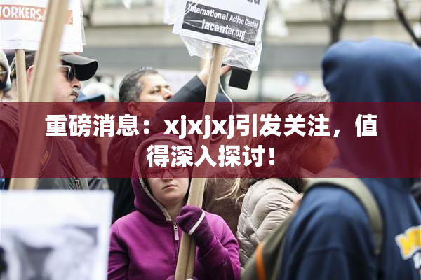 重磅消息：xjxjxj引发关注，值得深入探讨！