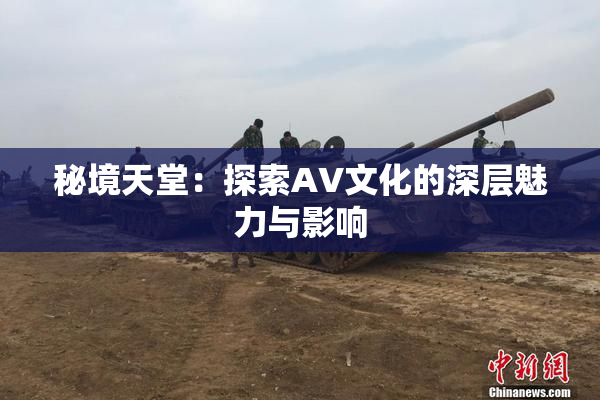 秘境天堂：探索AV文化的深层魅力与影响