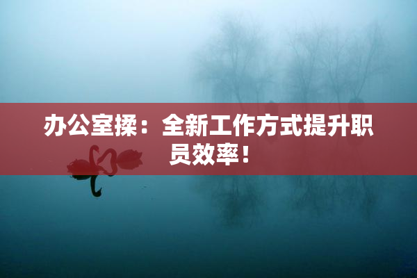办公室揉：全新工作方式提升职员效率！