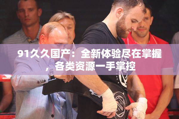 91久久国产：全新体验尽在掌握，各类资源一手掌控