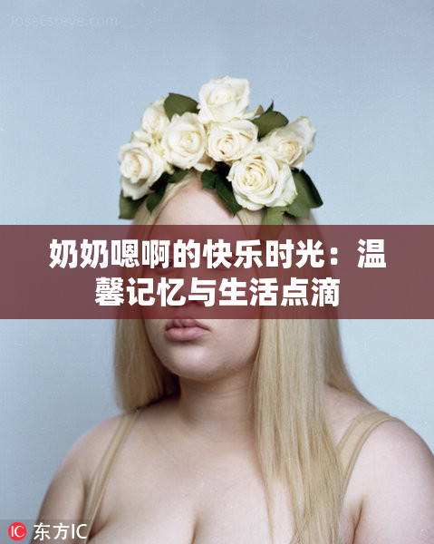 奶奶嗯啊的快乐时光：温馨记忆与生活点滴