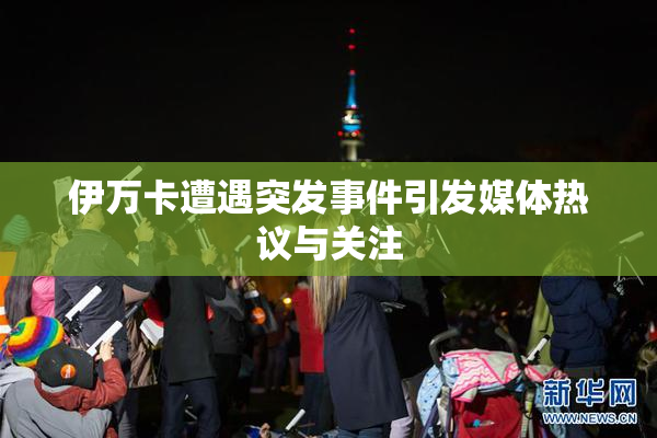 伊万卡遭遇突发事件引发媒体热议与关注