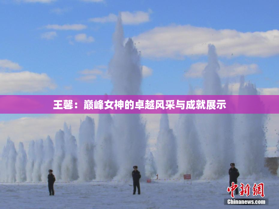 王馨：巅峰女神的卓越风采与成就展示