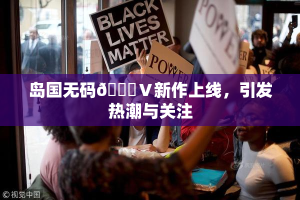 岛国无码🈚Ⅴ新作上线，引发热潮与关注