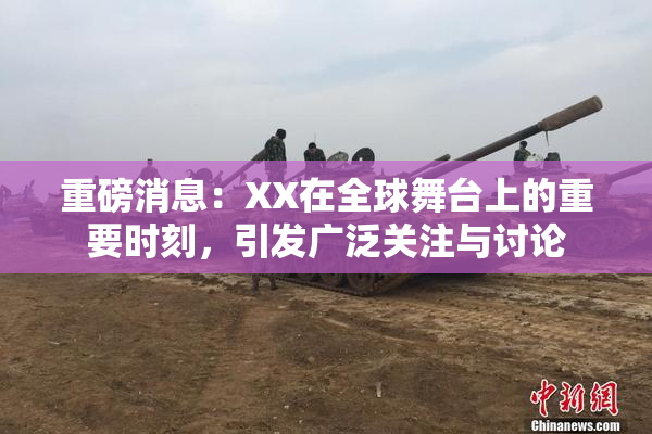 重磅消息：XX在全球舞台上的重要时刻，引发广泛关注与讨论