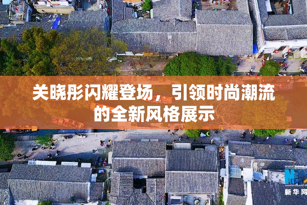 关晓彤闪耀登场，引领时尚潮流的全新风格展示