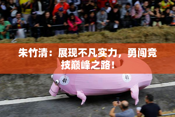 朱竹清：展现不凡实力，勇闯竞技巅峰之路！