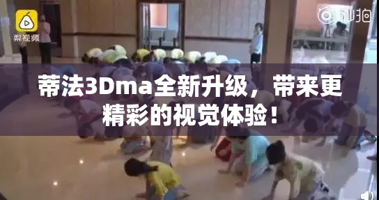 蒂法3Dma全新升级，带来更精彩的视觉体验！