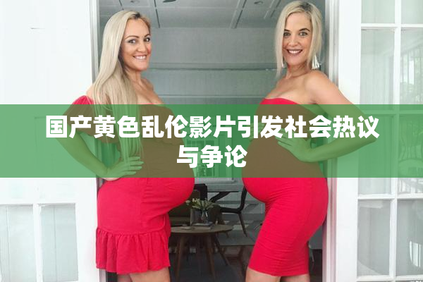 国产黄色乱伦影片引发社会热议与争论