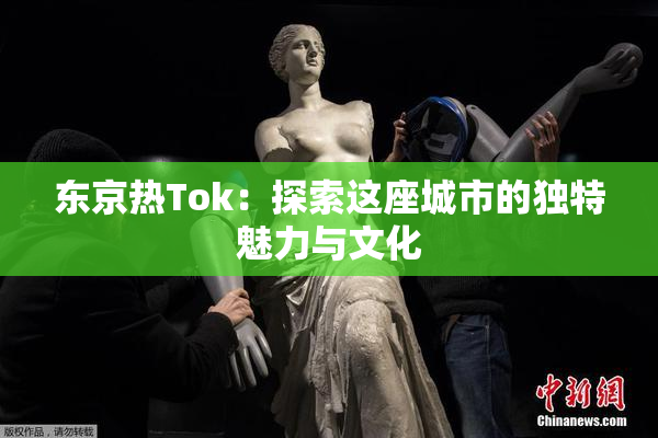 东京热Tok：探索这座城市的独特魅力与文化