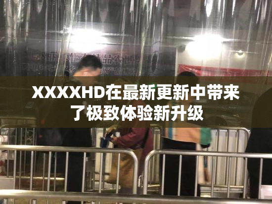 XXXXHD在最新更新中带来了极致体验新升级