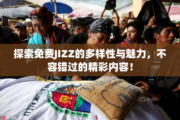 探索免费JIZZ的多样性与魅力，不容错过的精彩内容！