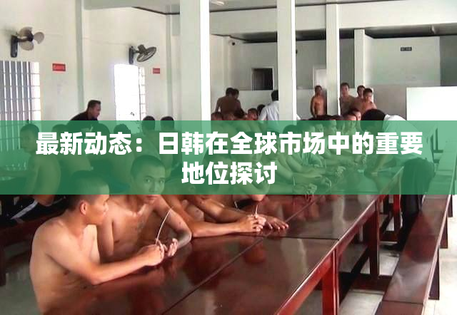 最新动态：日韩在全球市场中的重要地位探讨