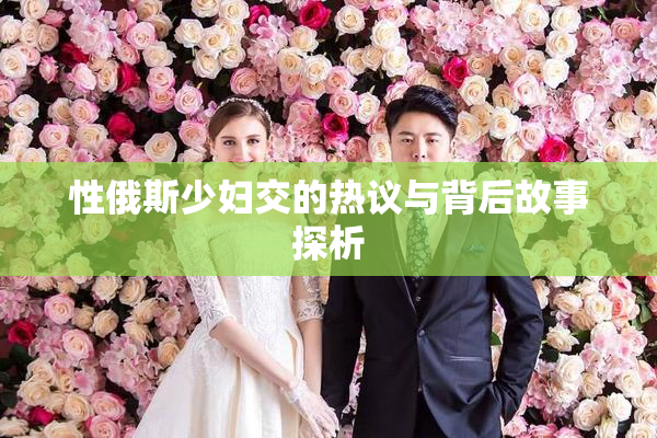 性俄斯少妇交的热议与背后故事探析