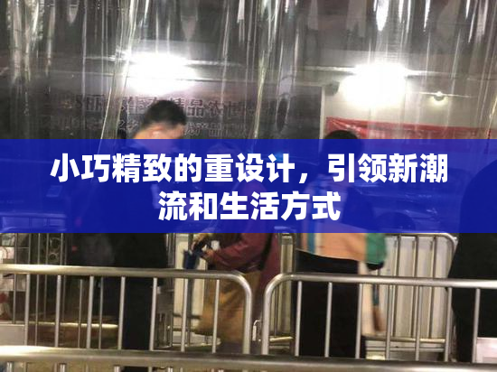 小巧精致的重设计，引领新潮流和生活方式