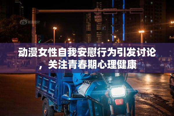 动漫女性自我安慰行为引发讨论，关注青春期心理健康