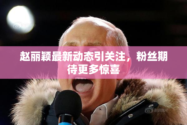 赵丽颖最新动态引关注，粉丝期待更多惊喜