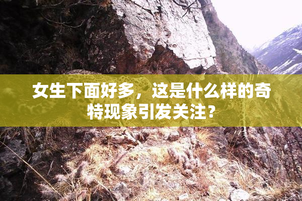 女生下面好多，这是什么样的奇特现象引发关注？