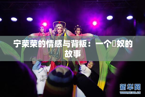 宁荣荣的情感与背叛：一个婬奴的故事