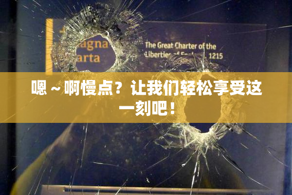 嗯～啊慢点？让我们轻松享受这一刻吧！