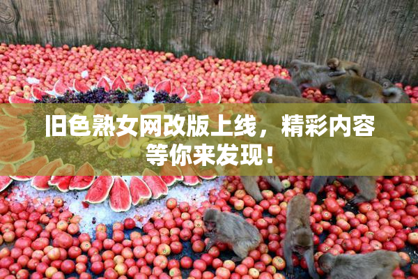 旧色熟女网改版上线，精彩内容等你来发现！