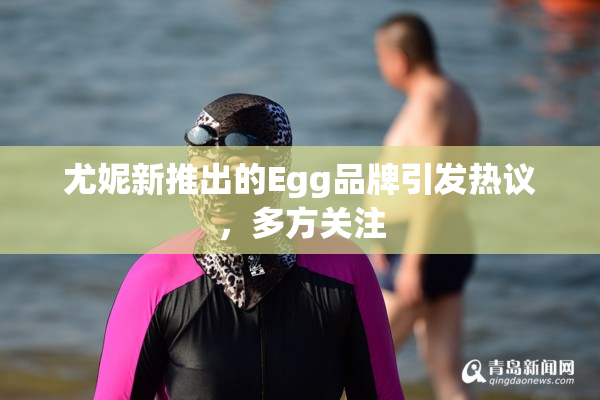 尤妮新推出的Egg品牌引发热议，多方关注