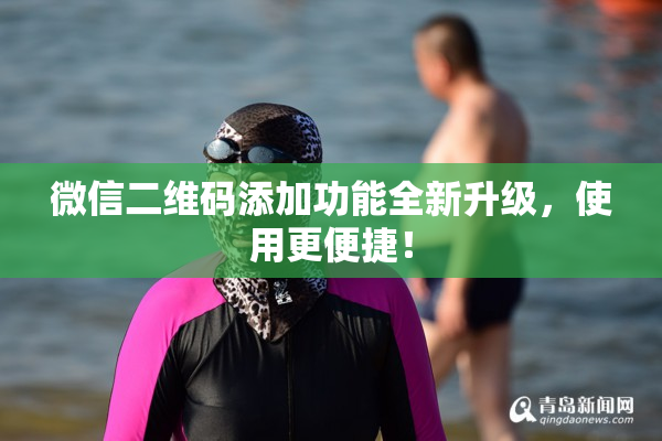 微信二维码添加功能全新升级，使用更便捷！
