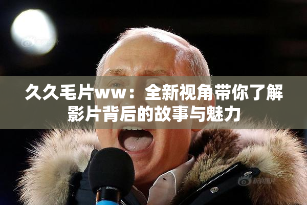 久久毛片ww：全新视角带你了解影片背后的故事与魅力