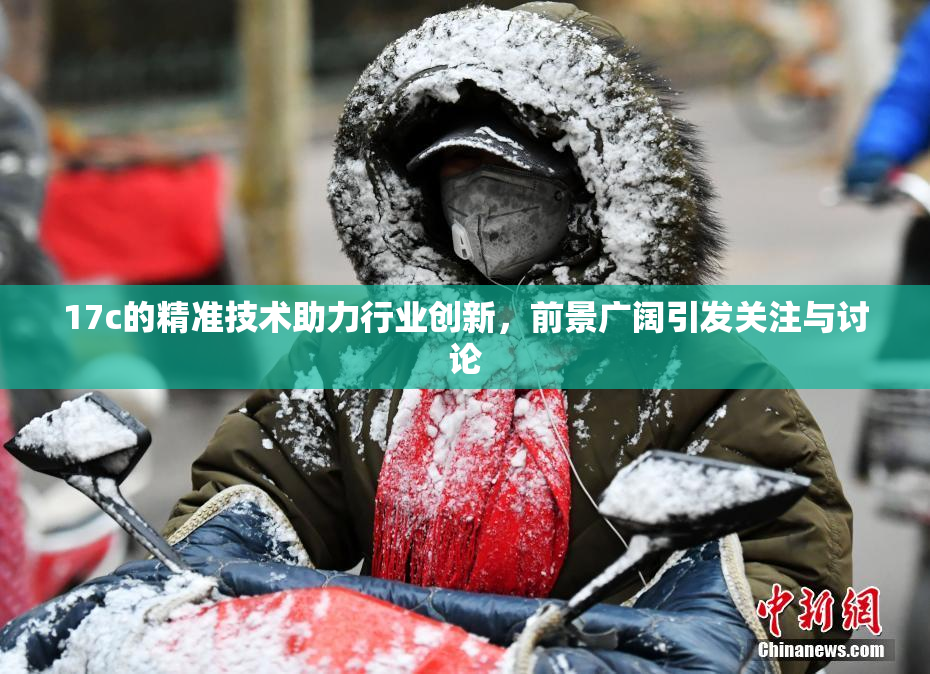 17c的精准技术助力行业创新，前景广阔引发关注与讨论