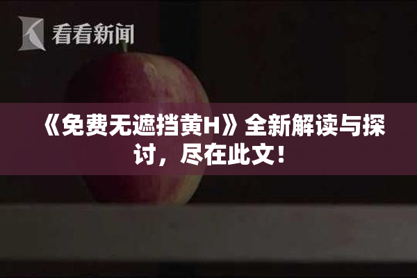《免费无遮挡黄H》全新解读与探讨，尽在此文！
