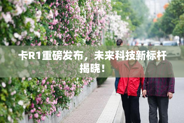 卡R1重磅发布，未来科技新标杆揭晓！
