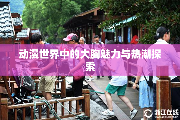 动漫世界中的大胸魅力与热潮探索