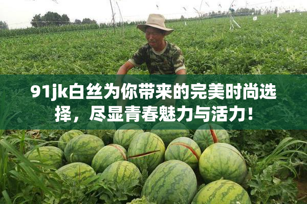 91jk白丝为你带来的完美时尚选择，尽显青春魅力与活力！