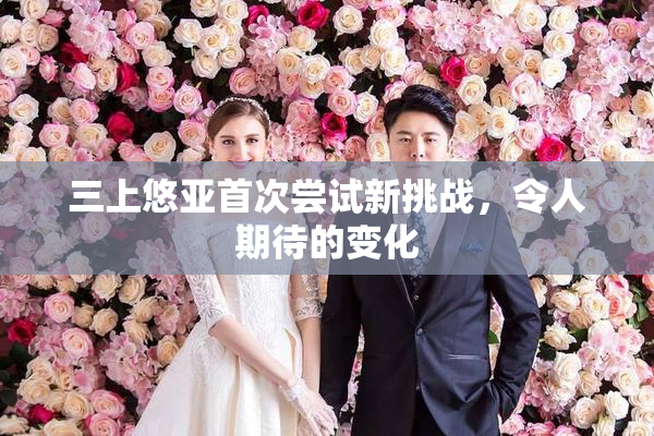 三上悠亚首次尝试新挑战，令人期待的变化