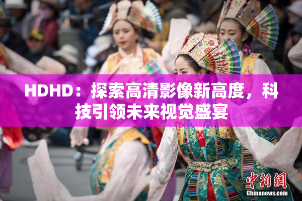 HDHD：探索高清影像新高度，科技引领未来视觉盛宴