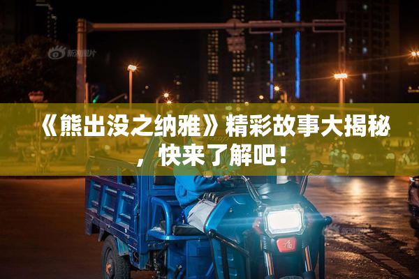《熊出没之纳雅》精彩故事大揭秘，快来了解吧！