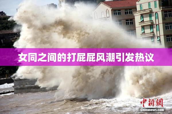 女同之间的打屁屁风潮引发热议
