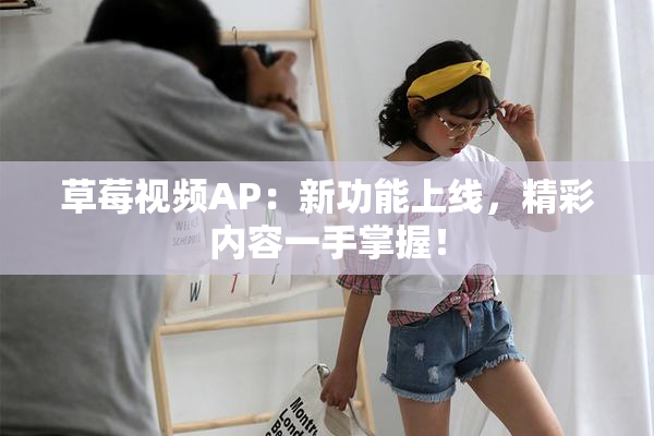 草莓视频AP：新功能上线，精彩内容一手掌握！