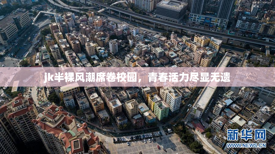 jk半裸风潮席卷校园，青春活力尽显无遗