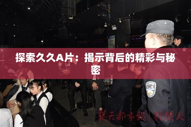 探索久久A片：揭示背后的精彩与秘密