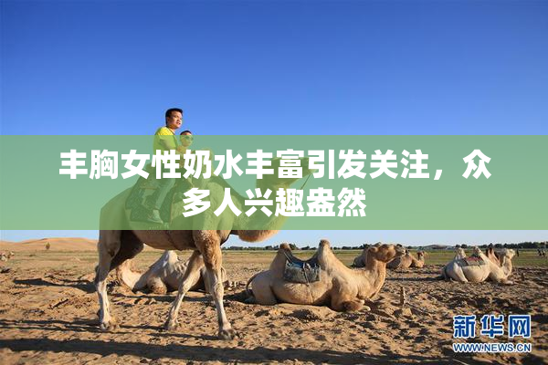 丰胸女性奶水丰富引发关注，众多人兴趣盎然