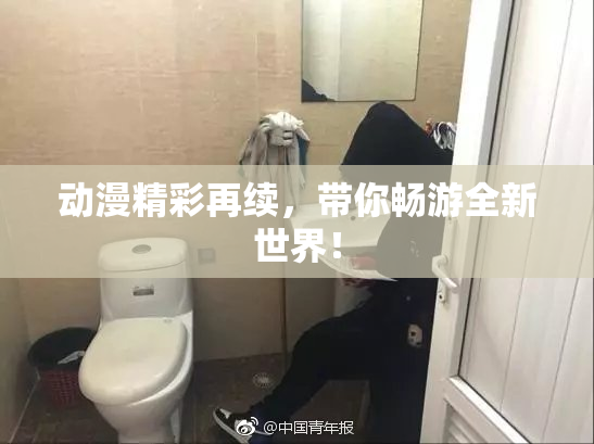 动漫精彩再续，带你畅游全新世界！