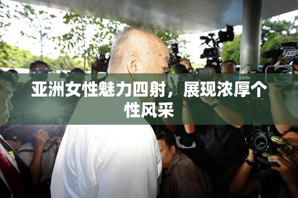 亚洲女性魅力四射，展现浓厚个性风采